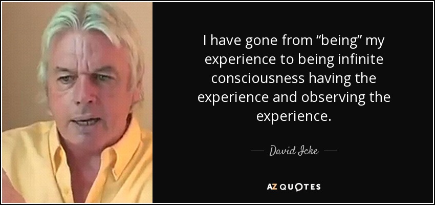 I have gone from “being” my experience to being infinite consciousness having the experience and observing the experience. - David Icke