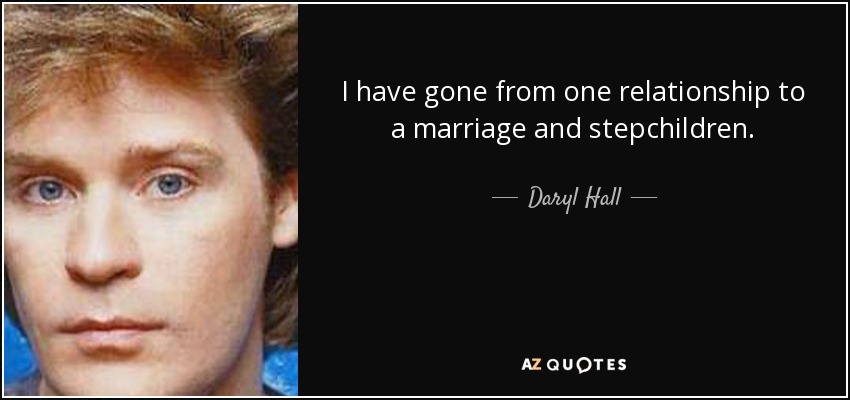 I have gone from one relationship to a marriage and stepchildren. - Daryl Hall