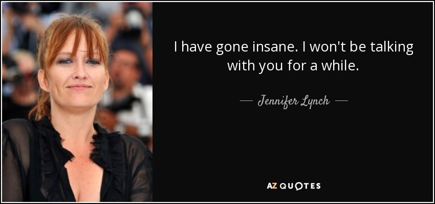 I have gone insane. I won't be talking with you for a while. - Jennifer Lynch