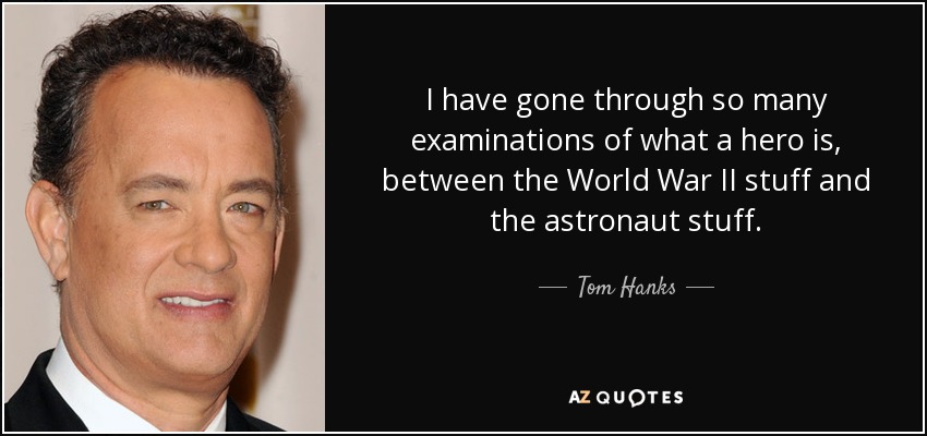 I have gone through so many examinations of what a hero is, between the World War II stuff and the astronaut stuff. - Tom Hanks