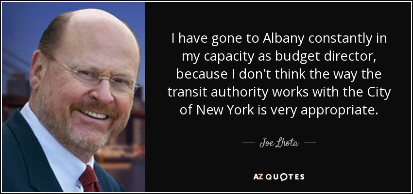 I have gone to Albany constantly in my capacity as budget director, because I don't think the way the transit authority works with the City of New York is very appropriate. - Joe Lhota