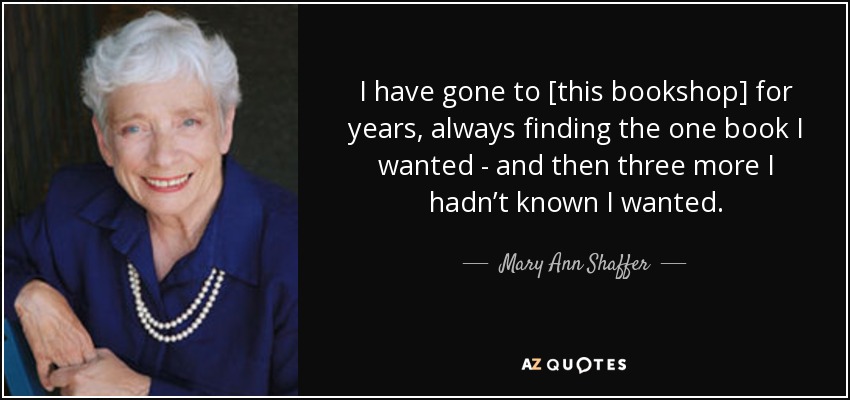 I have gone to [this bookshop] for years, always finding the one book I wanted - and then three more I hadn’t known I wanted. - Mary Ann Shaffer