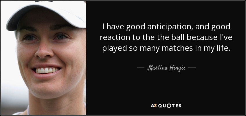 I have good anticipation, and good reaction to the the ball because I've played so many matches in my life. - Martina Hingis