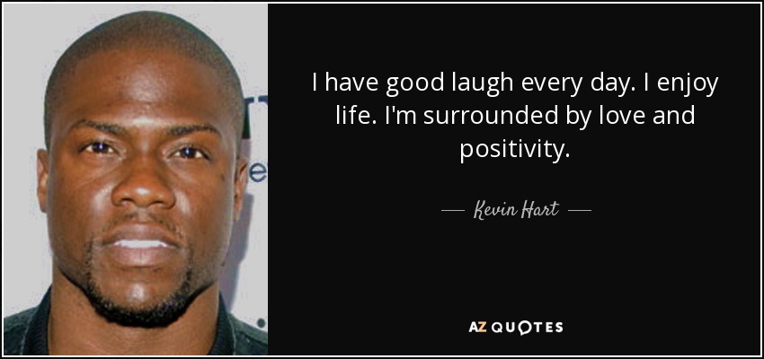 I have good laugh every day. I enjoy life. I'm surrounded by love and positivity. - Kevin Hart