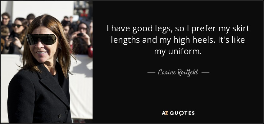 I have good legs, so I prefer my skirt lengths and my high heels. It's like my uniform. - Carine Roitfeld