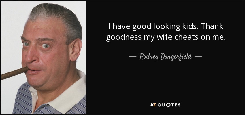 I have good looking kids. Thank goodness my wife cheats on me. - Rodney Dangerfield