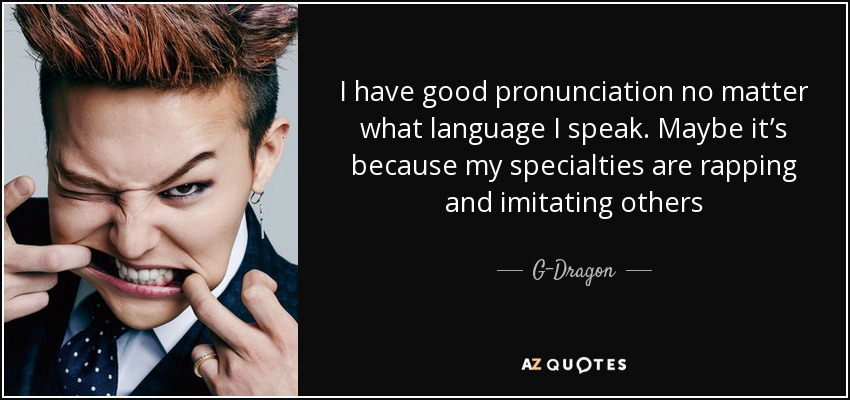 I have good pronunciation no matter what language I speak. Maybe it’s because my specialties are rapping and imitating others - G-Dragon