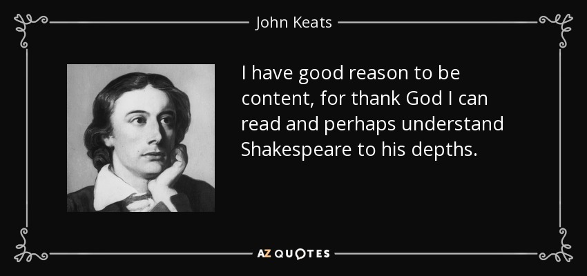 I have good reason to be content, for thank God I can read and perhaps understand Shakespeare to his depths. - John Keats