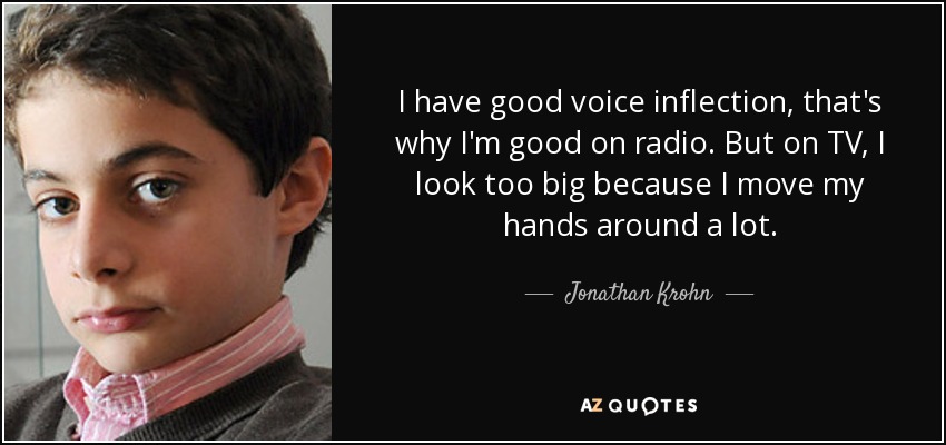 I have good voice inflection, that's why I'm good on radio. But on TV, I look too big because I move my hands around a lot. - Jonathan Krohn