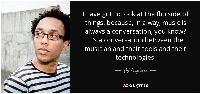 I have got to look at the flip side of things, because, in a way, music is always a conversation, you know? It's a conversation between the musician and their tools and their technologies. - DJ /rupture