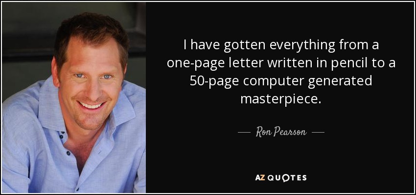 I have gotten everything from a one-page letter written in pencil to a 50-page computer generated masterpiece. - Ron Pearson