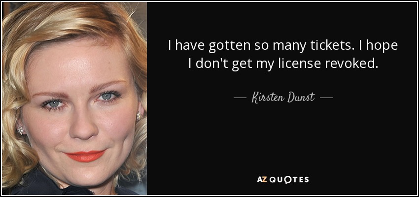 I have gotten so many tickets. I hope I don't get my license revoked. - Kirsten Dunst