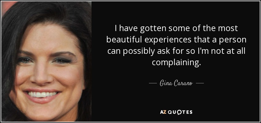 I have gotten some of the most beautiful experiences that a person can possibly ask for so I'm not at all complaining. - Gina Carano