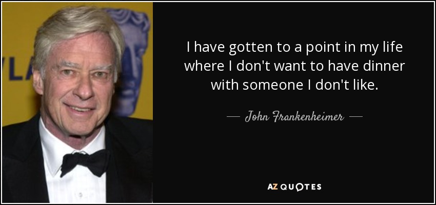 I have gotten to a point in my life where I don't want to have dinner with someone I don't like. - John Frankenheimer