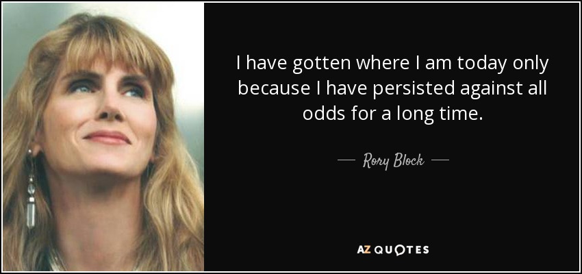 I have gotten where I am today only because I have persisted against all odds for a long time. - Rory Block