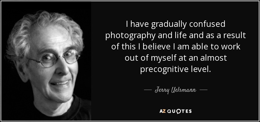 I have gradually confused photography and life and as a result of this I believe I am able to work out of myself at an almost precognitive level. - Jerry Uelsmann