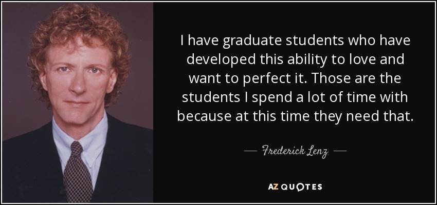 I have graduate students who have developed this ability to love and want to perfect it. Those are the students I spend a lot of time with because at this time they need that. - Frederick Lenz