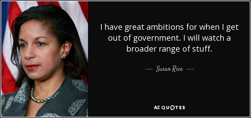 I have great ambitions for when I get out of government. I will watch a broader range of stuff. - Susan Rice