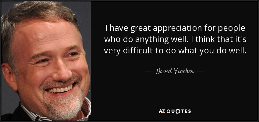 I have great appreciation for people who do anything well. I think that it's very difficult to do what you do well. - David Fincher