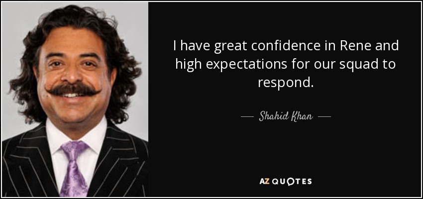 I have great confidence in Rene and high expectations for our squad to respond. - Shahid Khan