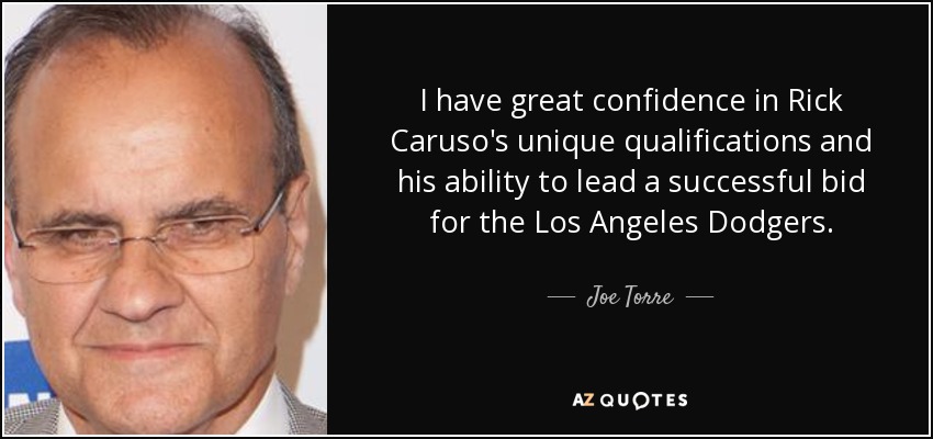 I have great confidence in Rick Caruso's unique qualifications and his ability to lead a successful bid for the Los Angeles Dodgers. - Joe Torre