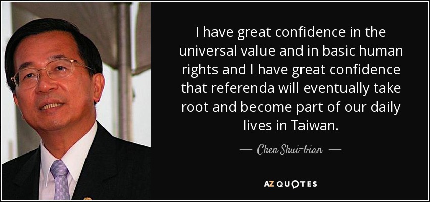 I have great confidence in the universal value and in basic human rights and I have great confidence that referenda will eventually take root and become part of our daily lives in Taiwan. - Chen Shui-bian