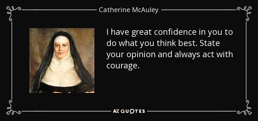 I have great confidence in you to do what you think best. State your opinion and always act with courage. - Catherine McAuley