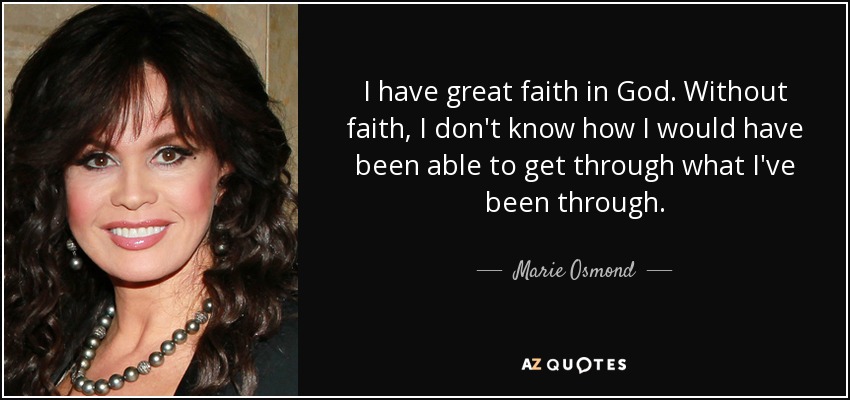 I have great faith in God. Without faith, I don't know how I would have been able to get through what I've been through. - Marie Osmond