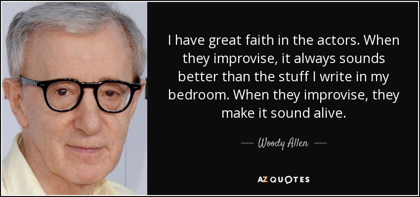 I have great faith in the actors. When they improvise, it always sounds better than the stuff I write in my bedroom. When they improvise, they make it sound alive. - Woody Allen