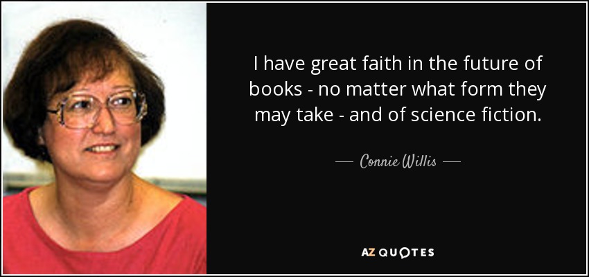 I have great faith in the future of books - no matter what form they may take - and of science fiction. - Connie Willis