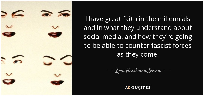 I have great faith in the millennials and in what they understand about social media, and how they're going to be able to counter fascist forces as they come. - Lynn Hershman Leeson