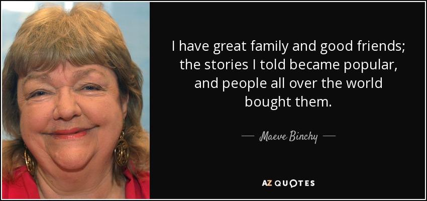 I have great family and good friends; the stories I told became popular, and people all over the world bought them. - Maeve Binchy