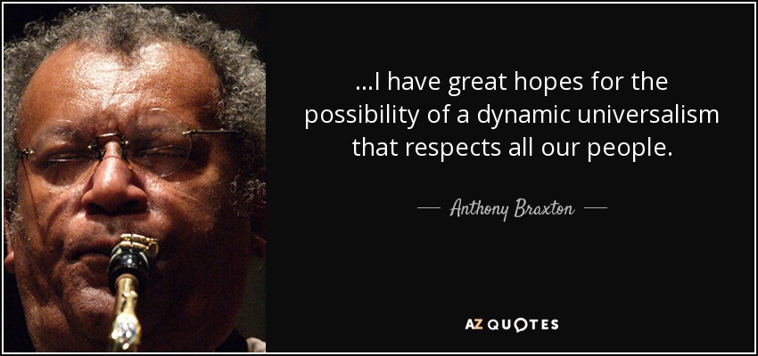 ...I have great hopes for the possibility of a dynamic universalism that respects all our people. - Anthony Braxton