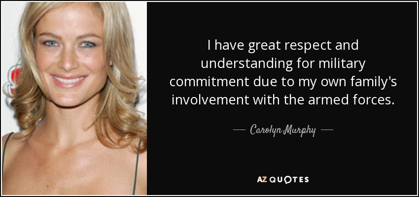 I have great respect and understanding for military commitment due to my own family's involvement with the armed forces. - Carolyn Murphy