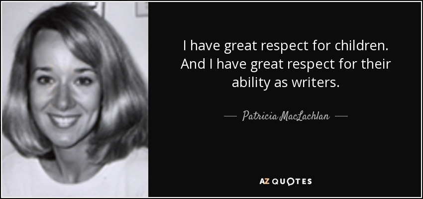 I have great respect for children. And I have great respect for their ability as writers. - Patricia MacLachlan