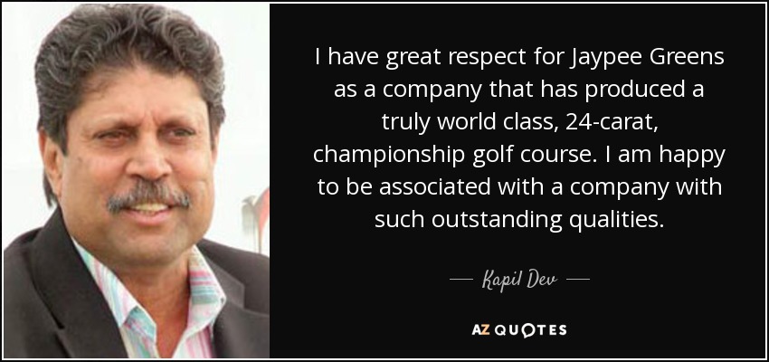 I have great respect for Jaypee Greens as a company that has produced a truly world class, 24-carat, championship golf course. I am happy to be associated with a company with such outstanding qualities. - Kapil Dev