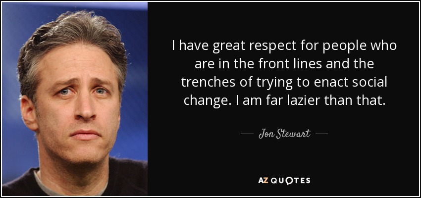 I have great respect for people who are in the front lines and the trenches of trying to enact social change. I am far lazier than that. - Jon Stewart
