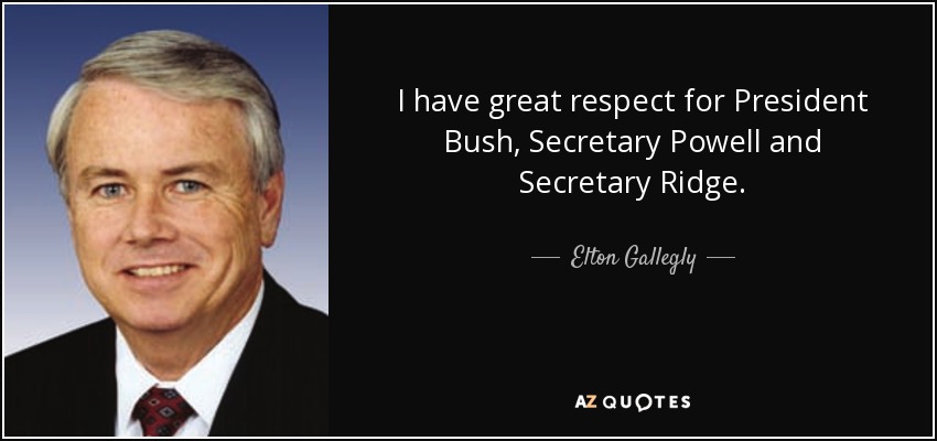 I have great respect for President Bush, Secretary Powell and Secretary Ridge. - Elton Gallegly