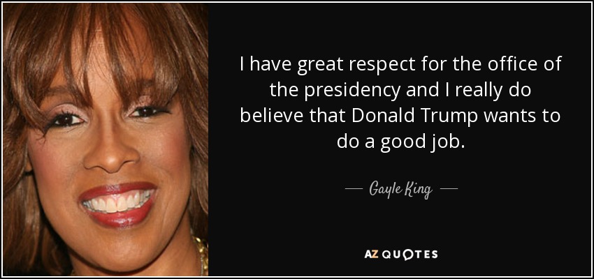 I have great respect for the office of the presidency and I really do believe that Donald Trump wants to do a good job. - Gayle King