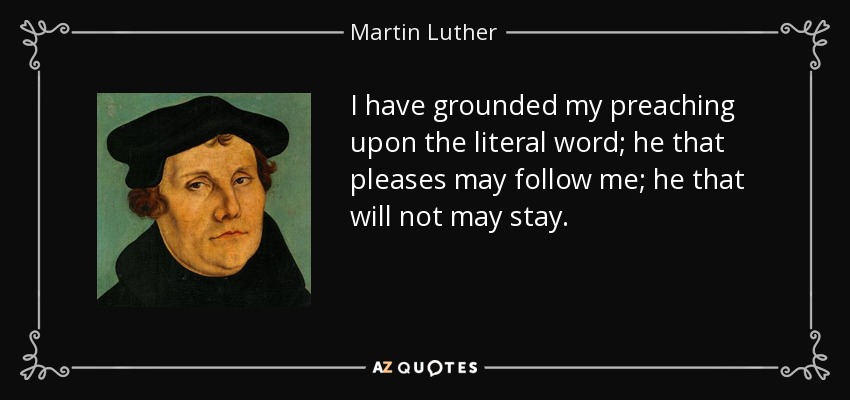 I have grounded my preaching upon the literal word; he that pleases may follow me; he that will not may stay. - Martin Luther
