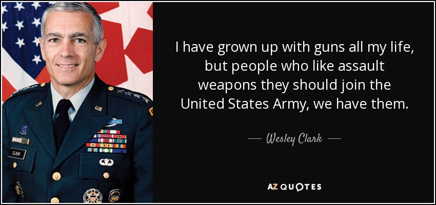 I have grown up with guns all my life, but people who like assault weapons they should join the United States Army, we have them. - Wesley Clark