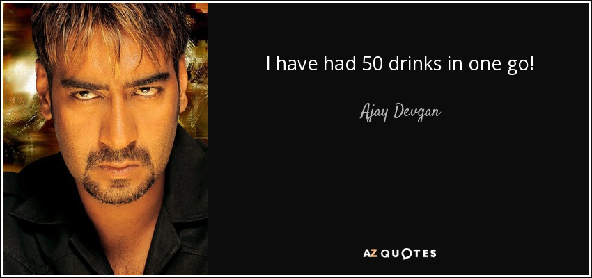 I have had 50 drinks in one go! - Ajay Devgan