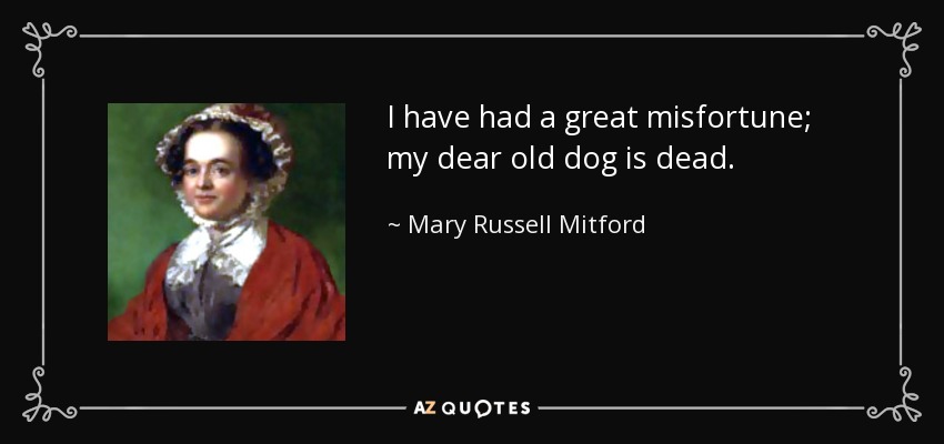 I have had a great misfortune; my dear old dog is dead. - Mary Russell Mitford