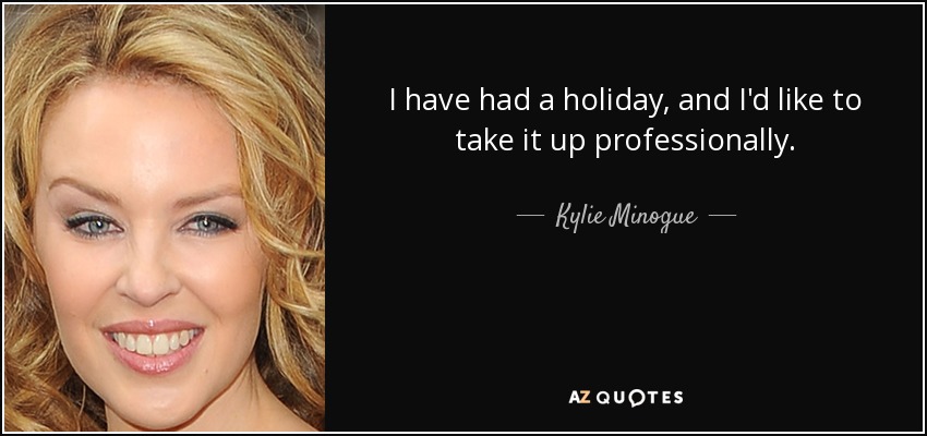 I have had a holiday, and I'd like to take it up professionally. - Kylie Minogue