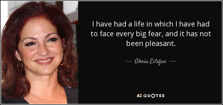 I have had a life in which I have had to face every big fear, and it has not been pleasant. - Gloria Estefan