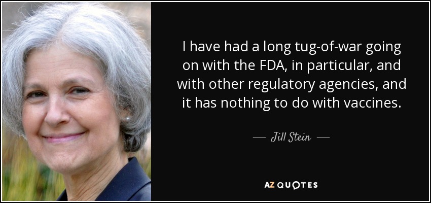 I have had a long tug-of-war going on with the FDA, in particular, and with other regulatory agencies, and it has nothing to do with vaccines. - Jill Stein