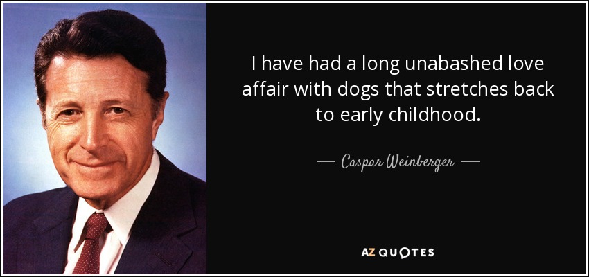 I have had a long unabashed love affair with dogs that stretches back to early childhood. - Caspar Weinberger