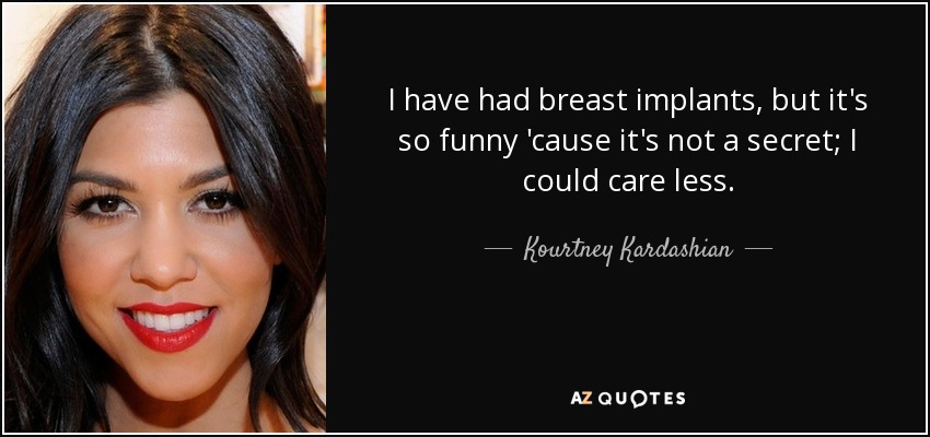 I have had breast implants, but it's so funny 'cause it's not a secret; I could care less. - Kourtney Kardashian
