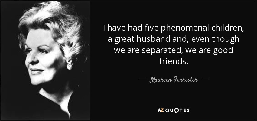 I have had five phenomenal children, a great husband and, even though we are separated, we are good friends. - Maureen Forrester