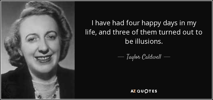 I have had four happy days in my life, and three of them turned out to be illusions. - Taylor Caldwell
